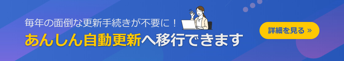 毎年の面倒な更新手続きが不要に！ あんしん自動更新へ移行できます